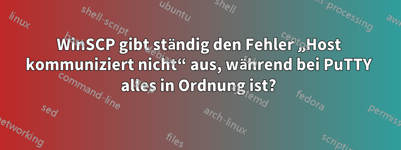 WinSCP gibt ständig den Fehler „Host kommuniziert nicht“ aus, während bei PuTTY alles in Ordnung ist?