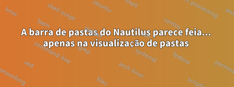 A barra de pastas do Nautilus parece feia... apenas na visualização de pastas