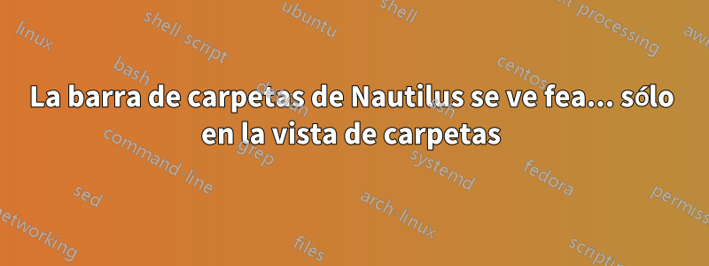 La barra de carpetas de Nautilus se ve fea... sólo en la vista de carpetas