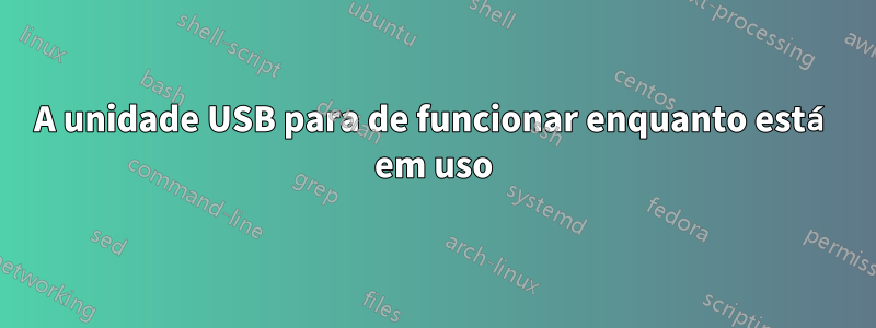 A unidade USB para de funcionar enquanto está em uso
