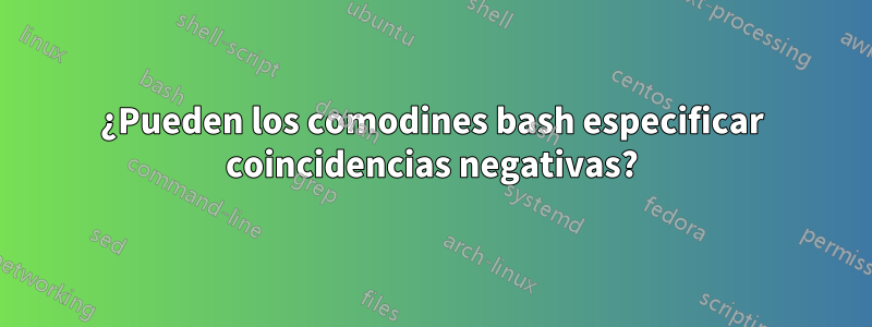 ¿Pueden los comodines bash especificar coincidencias negativas?