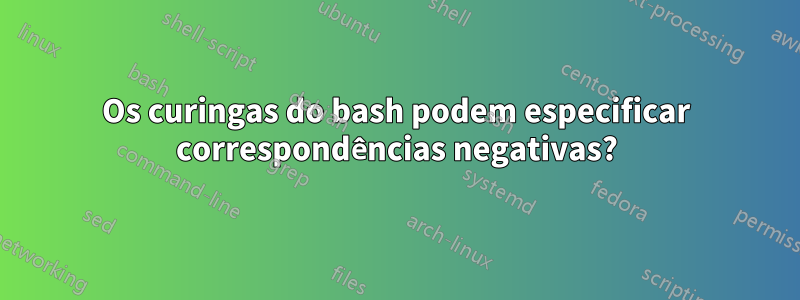 Os curingas do bash podem especificar correspondências negativas?