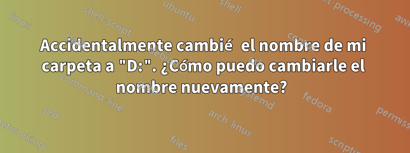Accidentalmente cambié el nombre de mi carpeta a "D:". ¿Cómo puedo cambiarle el nombre nuevamente? 