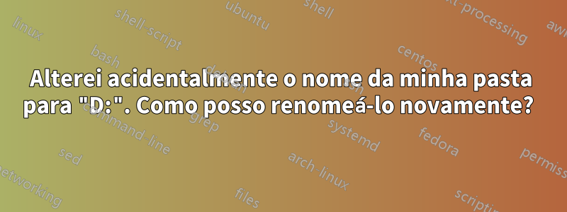 Alterei acidentalmente o nome da minha pasta para "D:". Como posso renomeá-lo novamente? 