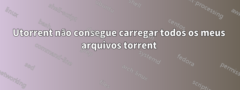 Utorrent não consegue carregar todos os meus arquivos torrent