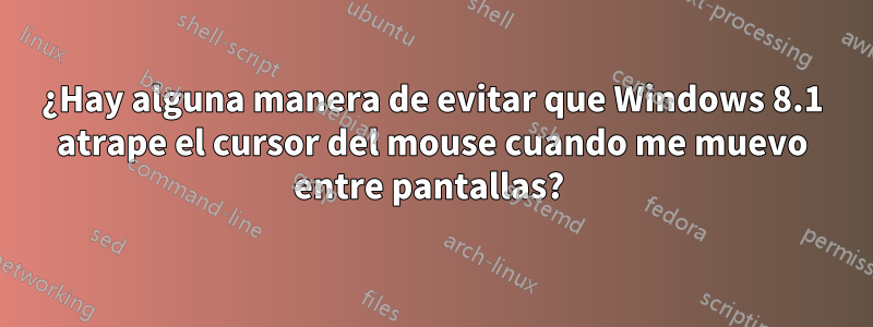 ¿Hay alguna manera de evitar que Windows 8.1 atrape el cursor del mouse cuando me muevo entre pantallas? 