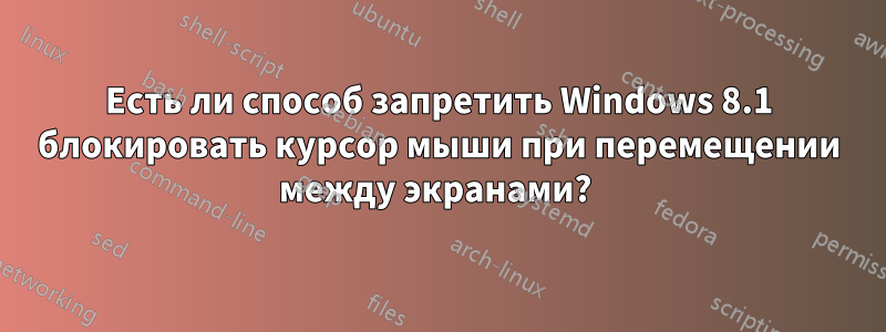 Есть ли способ запретить Windows 8.1 блокировать курсор мыши при перемещении между экранами? 
