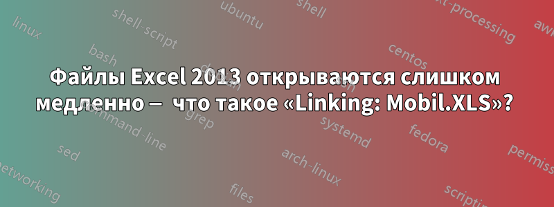 Файлы Excel 2013 открываются слишком медленно — что такое «Linking: Mobil.XLS»?
