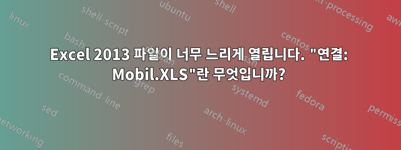 Excel 2013 파일이 너무 느리게 열립니다. "연결: Mobil.XLS"란 무엇입니까?