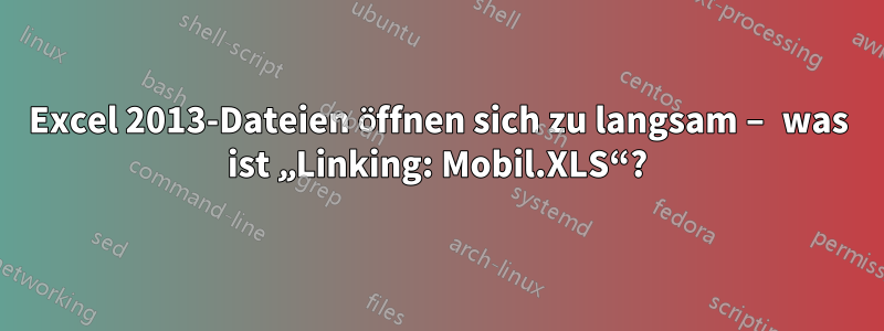 Excel 2013-Dateien öffnen sich zu langsam – was ist „Linking: Mobil.XLS“?