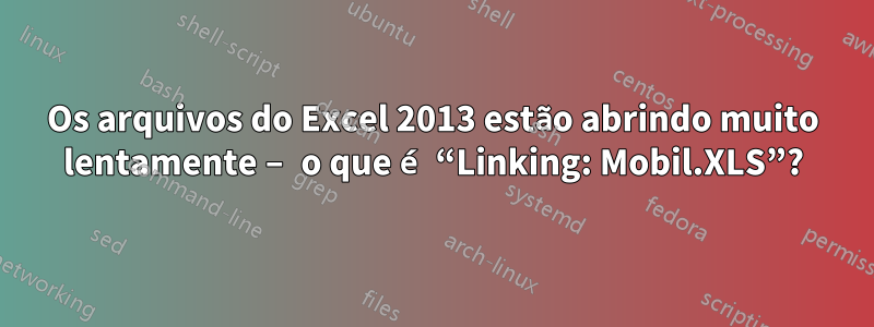 Os arquivos do Excel 2013 estão abrindo muito lentamente – o que é “Linking: Mobil.XLS”?