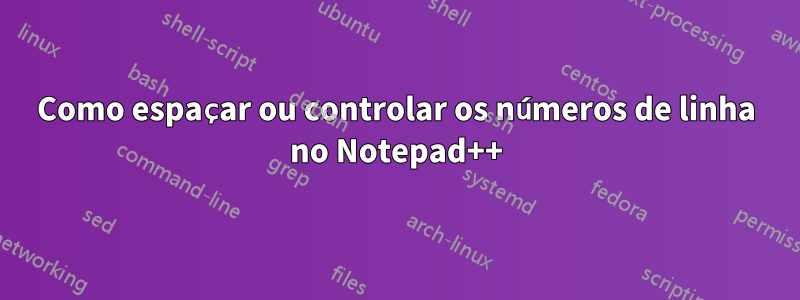 Como espaçar ou controlar os números de linha no Notepad++