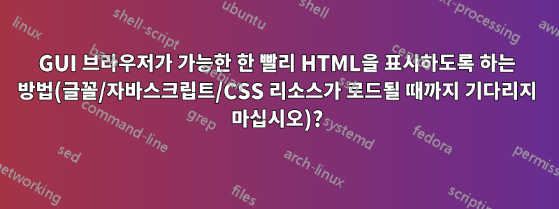 GUI 브라우저가 가능한 한 빨리 HTML을 표시하도록 하는 방법(글꼴/자바스크립트/CSS 리소스가 로드될 때까지 기다리지 마십시오)?