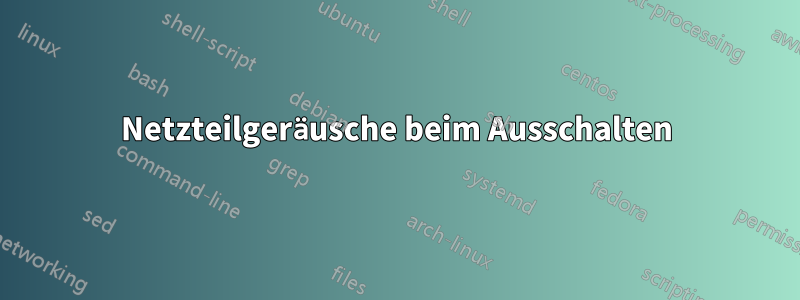 Netzteilgeräusche beim Ausschalten