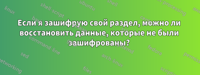 Если я зашифрую свой раздел, можно ли восстановить данные, которые не были зашифрованы?