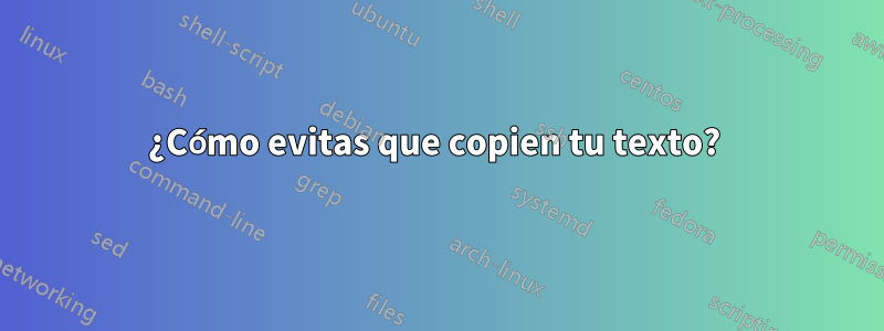 ¿Cómo evitas que copien tu texto? 