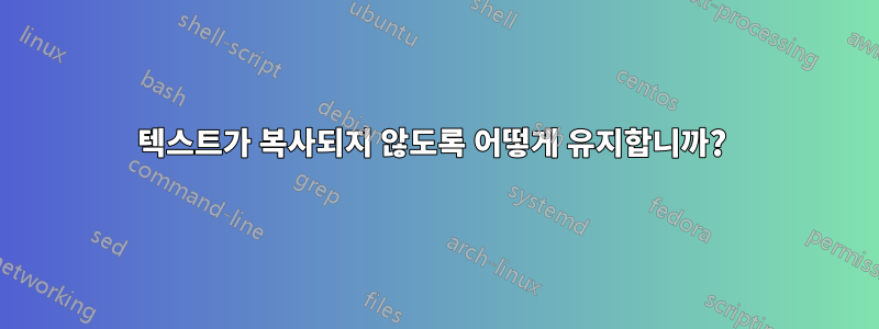 텍스트가 복사되지 않도록 어떻게 유지합니까? 