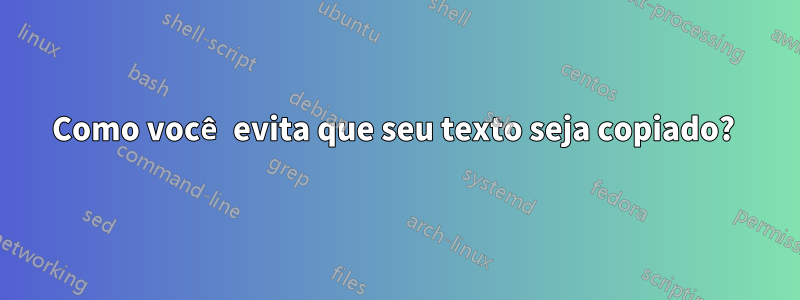 Como você evita que seu texto seja copiado? 