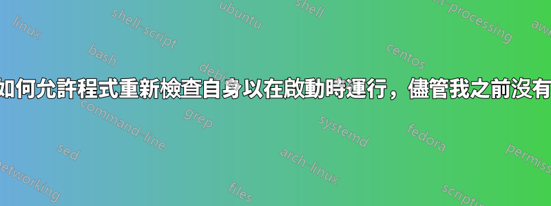 有人可以解釋如何允許程式重新檢查自身以在啟動時運行，儘管我之前沒有檢查過它們？