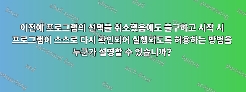 이전에 프로그램의 선택을 취소했음에도 불구하고 시작 시 프로그램이 스스로 다시 확인되어 실행되도록 허용하는 방법을 누군가 설명할 수 있습니까?
