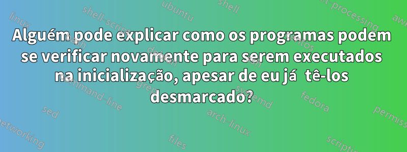 Alguém pode explicar como os programas podem se verificar novamente para serem executados na inicialização, apesar de eu já tê-los desmarcado?