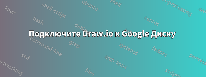 Подключите Draw.io к Google Диску