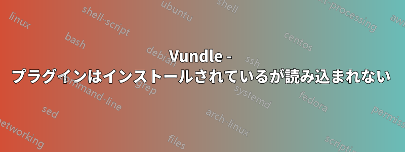 Vundle - プラグインはインストールされているが読み込まれない
