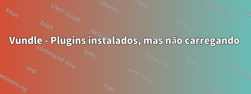 Vundle - Plugins instalados, mas não carregando