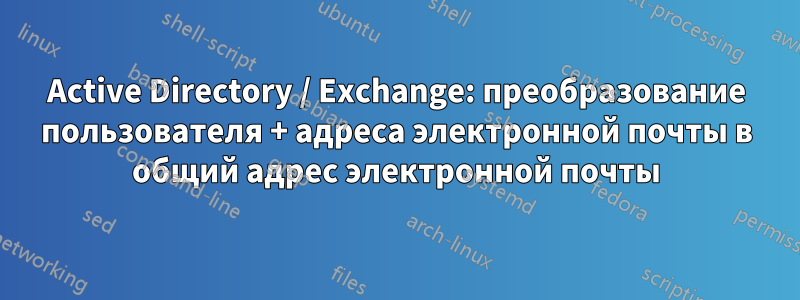 Active Directory / Exchange: преобразование пользователя + адреса электронной почты в общий адрес электронной почты