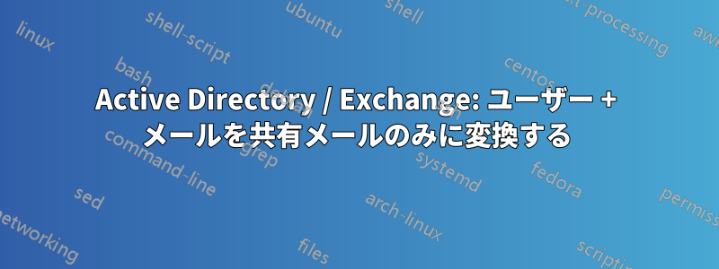 Active Directory / Exchange: ユーザー + メールを共有メールのみに変換する