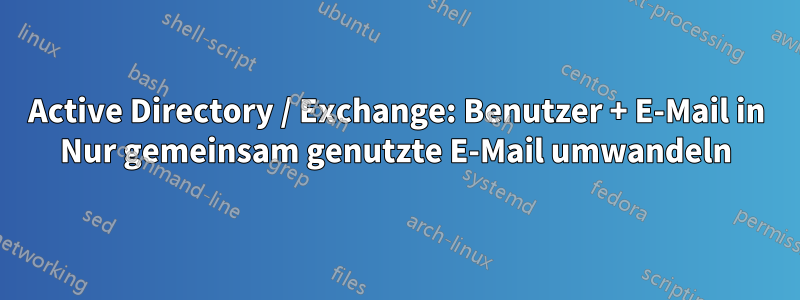 Active Directory / Exchange: Benutzer + E-Mail in Nur gemeinsam genutzte E-Mail umwandeln