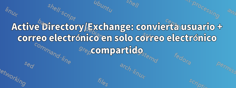 Active Directory/Exchange: convierta usuario + correo electrónico en solo correo electrónico compartido