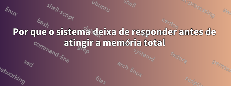 Por que o sistema deixa de responder antes de atingir a memória total