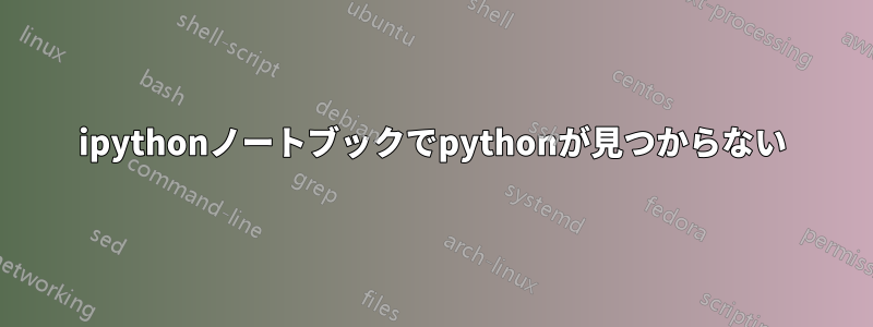 ipythonノートブックでpythonが見つからない