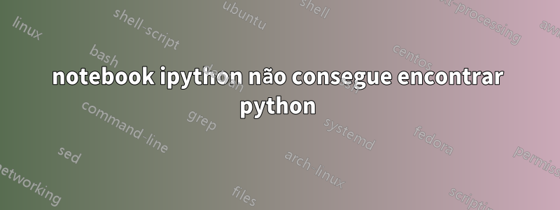 notebook ipython não consegue encontrar python