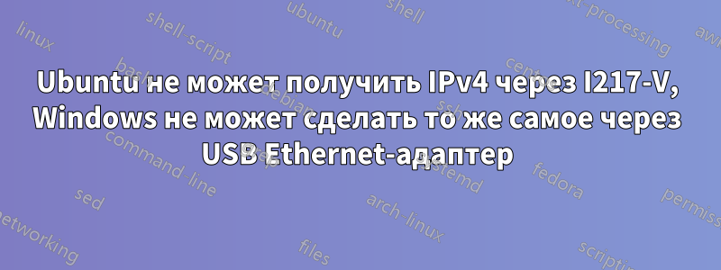 Ubuntu не может получить IPv4 через I217-V, Windows не может сделать то же самое через USB Ethernet-адаптер