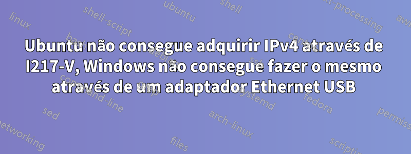 Ubuntu não consegue adquirir IPv4 através de I217-V, Windows não consegue fazer o mesmo através de um adaptador Ethernet USB