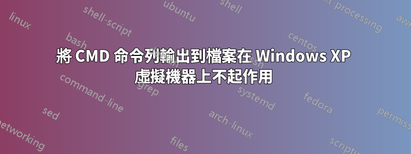 將 CMD 命令列輸出到檔案在 Windows XP 虛擬機器上不起作用