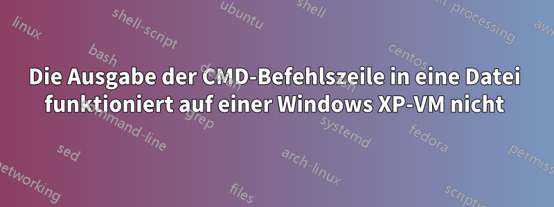 Die Ausgabe der CMD-Befehlszeile in eine Datei funktioniert auf einer Windows XP-VM nicht