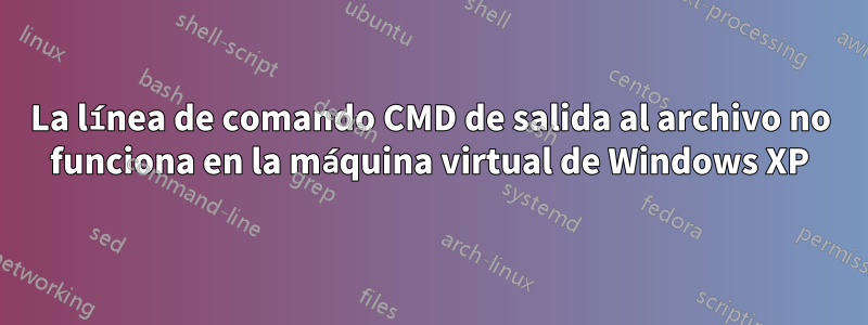 La línea de comando CMD de salida al archivo no funciona en la máquina virtual de Windows XP