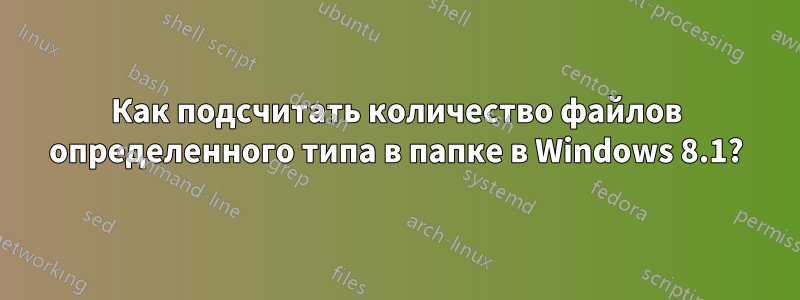 Как подсчитать количество файлов определенного типа в папке в Windows 8.1?