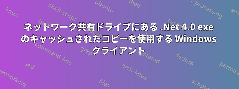 ネットワーク共有ドライブにある .Net 4.0 exe のキャッシュされたコピーを使用する Windows クライアント