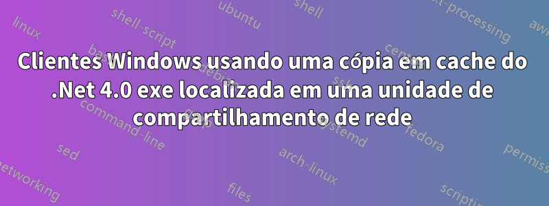 Clientes Windows usando uma cópia em cache do .Net 4.0 exe ​​localizada em uma unidade de compartilhamento de rede