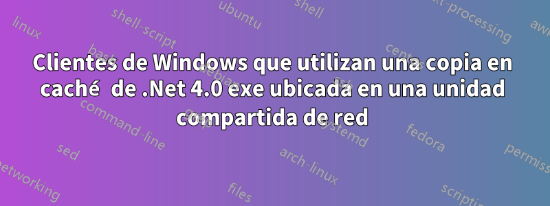 Clientes de Windows que utilizan una copia en caché de .Net 4.0 exe ​​ubicada en una unidad compartida de red