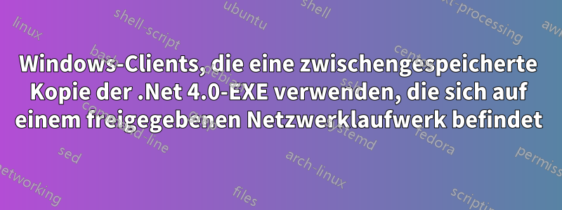Windows-Clients, die eine zwischengespeicherte Kopie der .Net 4.0-EXE verwenden, die sich auf einem freigegebenen Netzwerklaufwerk befindet