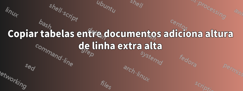 Copiar tabelas entre documentos adiciona altura de linha extra alta