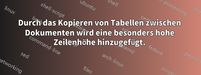 Durch das Kopieren von Tabellen zwischen Dokumenten wird eine besonders hohe Zeilenhöhe hinzugefügt.