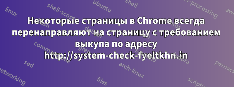 Некоторые страницы в Chrome всегда перенаправляют на страницу с требованием выкупа по адресу http://system-check-fyeltkhn.in