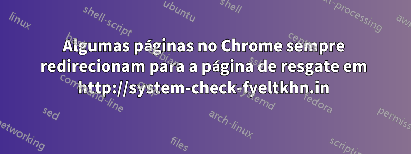 Algumas páginas no Chrome sempre redirecionam para a página de resgate em http://system-check-fyeltkhn.in