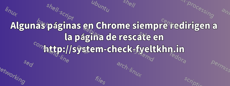 Algunas páginas en Chrome siempre redirigen a la página de rescate en http://system-check-fyeltkhn.in
